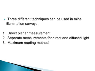  Three different techniques can be used in mine
illumination surveys:
1. Direct planar measurement
2. Separate measurements for direct and diffused light
3. Maximum reading method
 