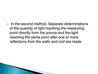  In the second method, Separate determinations
of the quantity of light reaching the measuring
point directly from the source and the light
reaching the same point after one or more
reflections from the walls and roof are made
 