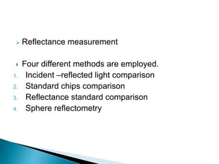  Reflectance measurement
 Four different methods are employed.
1. Incident –reflected light comparison
2. Standard chips comparison
3. Reflectance standard comparison
4. Sphere reflectometry
 