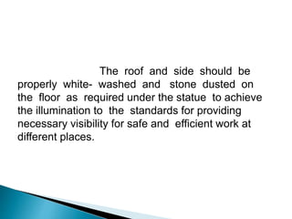The roof and side should be
properly white- washed and stone dusted on
the floor as required under the statue to achieve
the illumination to the standards for providing
necessary visibility for safe and efficient work at
different places.
 