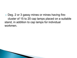  Deg. 2 or 3 gassy mines or mines having fire-
cluster of 15 to 20 cap lamps placed on a suitable
stand, in addition to cap lamps for individual
workmen.
 