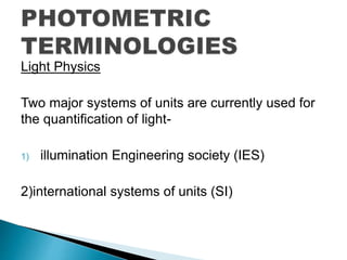 Light Physics
Two major systems of units are currently used for
the quantification of light-
1) illumination Engineering society (IES)
2)international systems of units (SI)
 