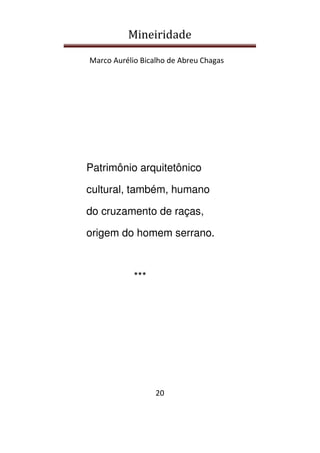 Mineiridade
Marco Aurélio Bicalho de Abreu Chagas
20
Patrimônio arquitetônico
cultural, também, humano
do cruzamento de raças,
origem do homem serrano.
***
 