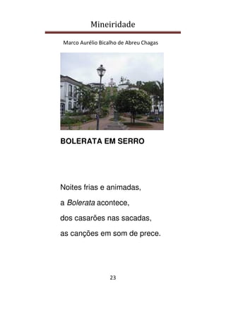 Mineiridade
Marco Aurélio Bicalho de Abreu Chagas
23
BOLERATA EM SERRO
Noites frias e animadas,
a Bolerata acontece,
dos casarões nas sacadas,
as canções em som de prece.
 