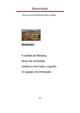 Mineiridade
Marco Aurélio Bicalho de Abreu Chagas
31
MARIANA
A cidade de Mariana,
berço da civilização
mineira e com todo o orgulho,
no apogeu da mineração.
 