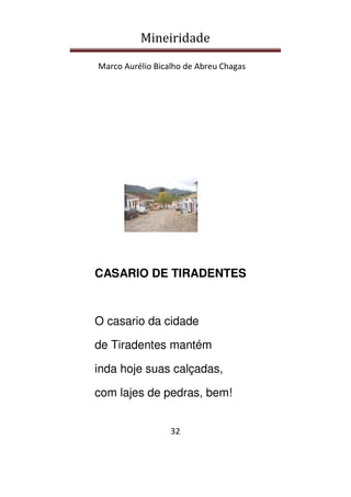 Mineiridade
Marco Aurélio Bicalho de Abreu Chagas
32
CASARIO DE TIRADENTES
O casario da cidade
de Tiradentes mantém
inda hoje suas calçadas,
com lajes de pedras, bem!
 