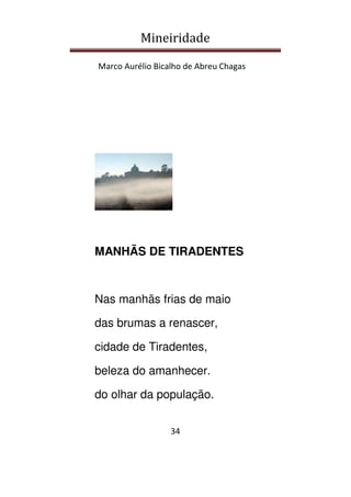 Mineiridade
Marco Aurélio Bicalho de Abreu Chagas
34
MANHÃS DE TIRADENTES
Nas manhãs frias de maio
das brumas a renascer,
cidade de Tiradentes,
beleza do amanhecer.
do olhar da população.
 