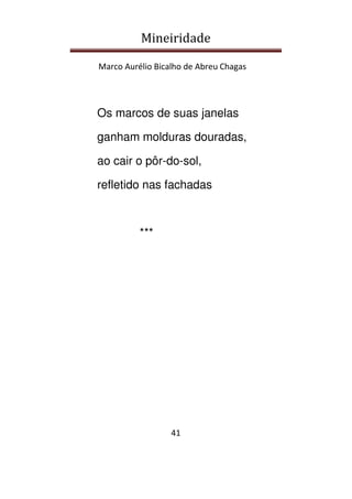 Mineiridade
Marco Aurélio Bicalho de Abreu Chagas
41
Os marcos de suas janelas
ganham molduras douradas,
ao cair o pôr-do-sol,
refletido nas fachadas
***
 