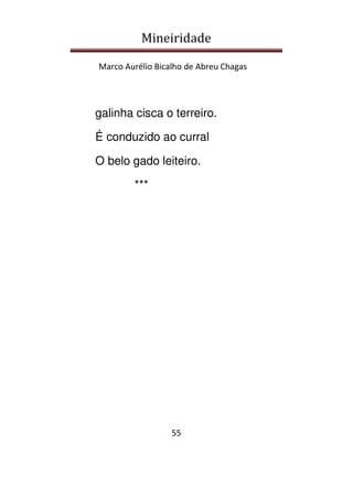 Mineiridade
Marco Aurélio Bicalho de Abreu Chagas
55
galinha cisca o terreiro.
É conduzido ao curral
O belo gado leiteiro.
***
 