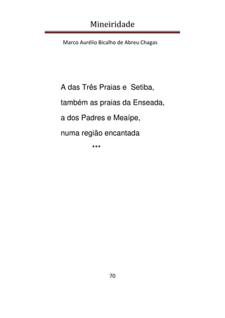 Mineiridade
Marco Aurélio Bicalho de Abreu Chagas
70
A das Três Praias e Setiba,
também as praias da Enseada,
a dos Padres e Meaípe,
numa região encantada
***
 