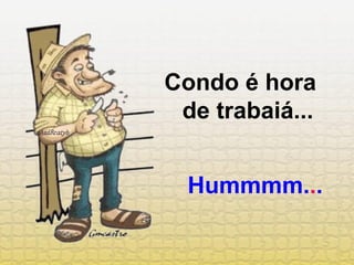 Condo é hora  de trabaiá... Hummmm. . . 