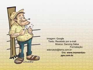 Imagem: Google  Texto: Recebido por e-mail  Música: Dancing Salsa  Formatação: adsrcatyb@terra.com.br  Site:  www.momentos-pps.com.br 