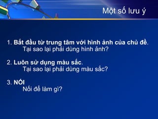Một số lưu ý
1. Bắt đầu từ trung tâm với hình ảnh của chủ đề.
Tại sao lại phải dùng hình ảnh?
2. Luôn sử dụng màu sắc.
Tại sao lại phải dùng màu sắc?
3. NỐI
Nối để làm gì?
 