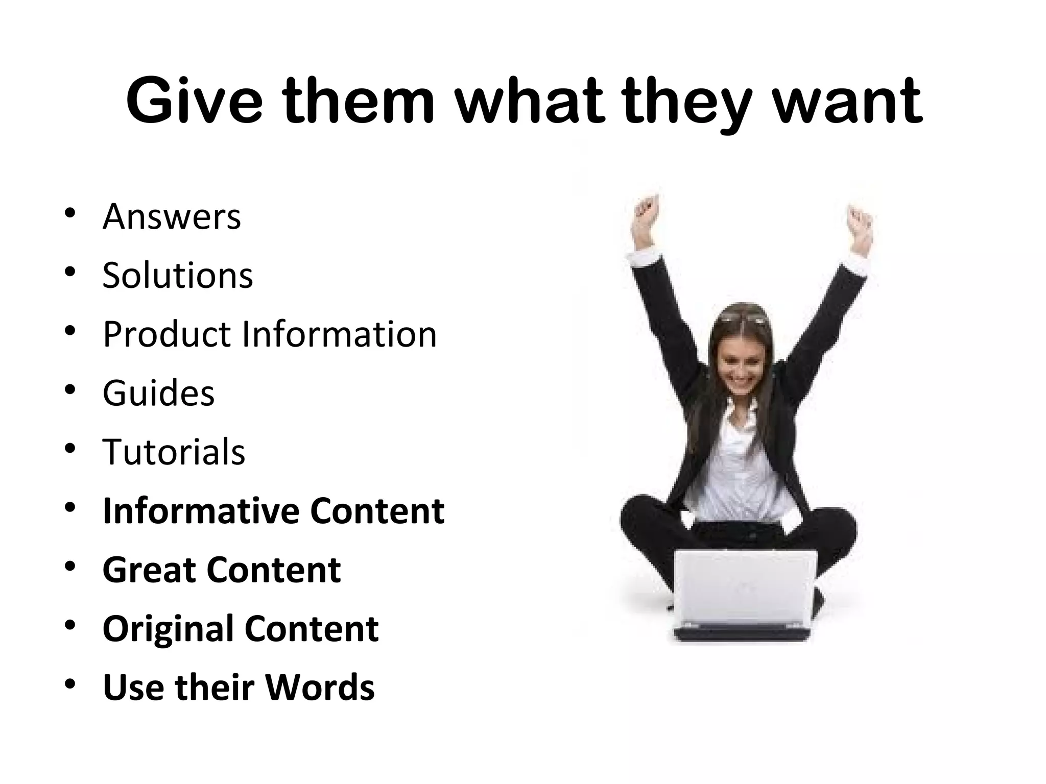 Give them what they want
•   Answers
•   Solutions
•   Product Information
•   Guides
•   Tutorials
•   Informative Content
•   Great Content
•   Original Content
•   Use their Words
 