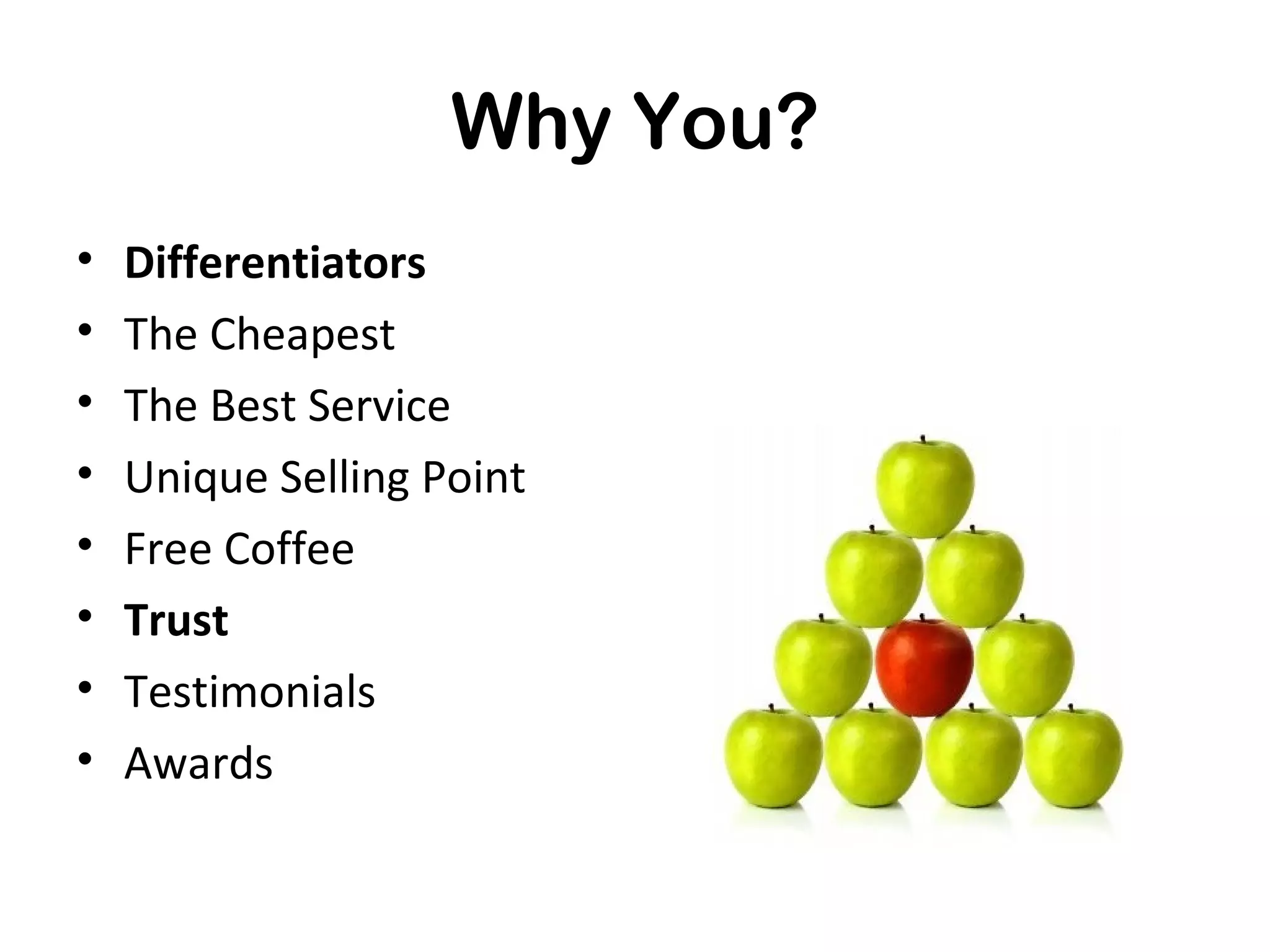 Why You?
•   What Makes You Different?
•   The Cheapest
•   The Best Service
•   Unique Selling Point
•   Free Coffee
•   Trust
•   Testimonials
•   Awards
 