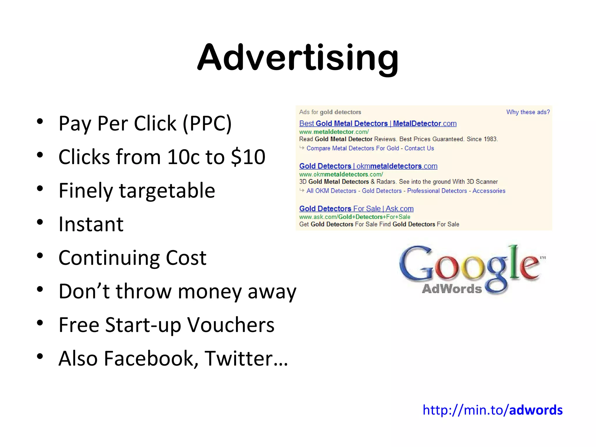 Advertising
•   Pay Per Click (PPC)
•   Clicks from 10c to $10
•   Finely targetable
•   Instant
•   Continuing Cost
•   Don’t throw money away
•   Free Start-up Vouchers
•   Also Facebook, Twitter…

                               http://min.to/adwords
 