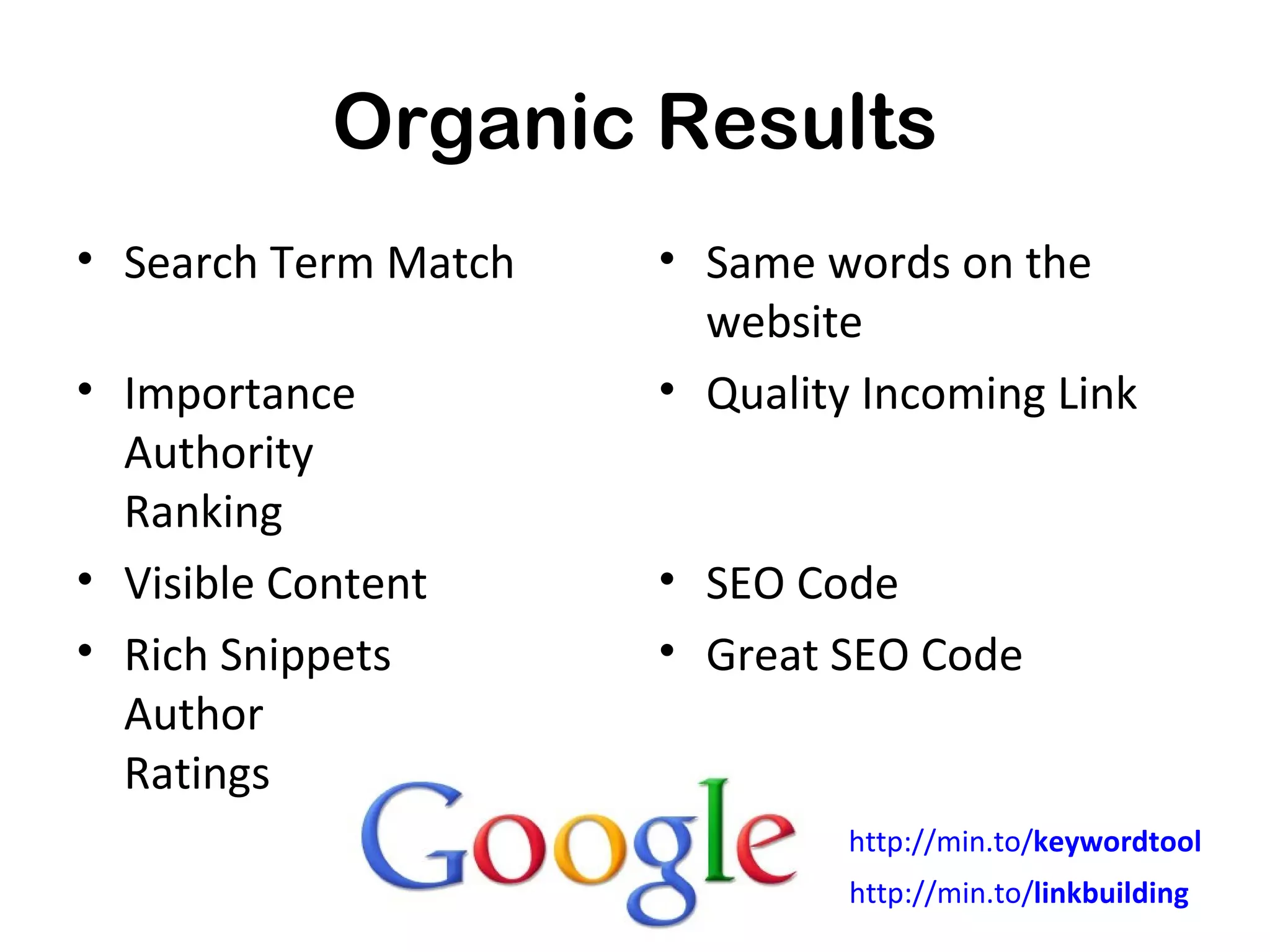 Organic Results
• Search Term Match   • Same words on the
                        website
• Importance          • Quality Incoming Link
  Authority
  Ranking
• Visible Content     • SEO Code
• Rich Snippets       • Great SEO Code
  Author
  Ratings
                               http://min.to/keywordtool
                               http://min.to/linkbuilding
 