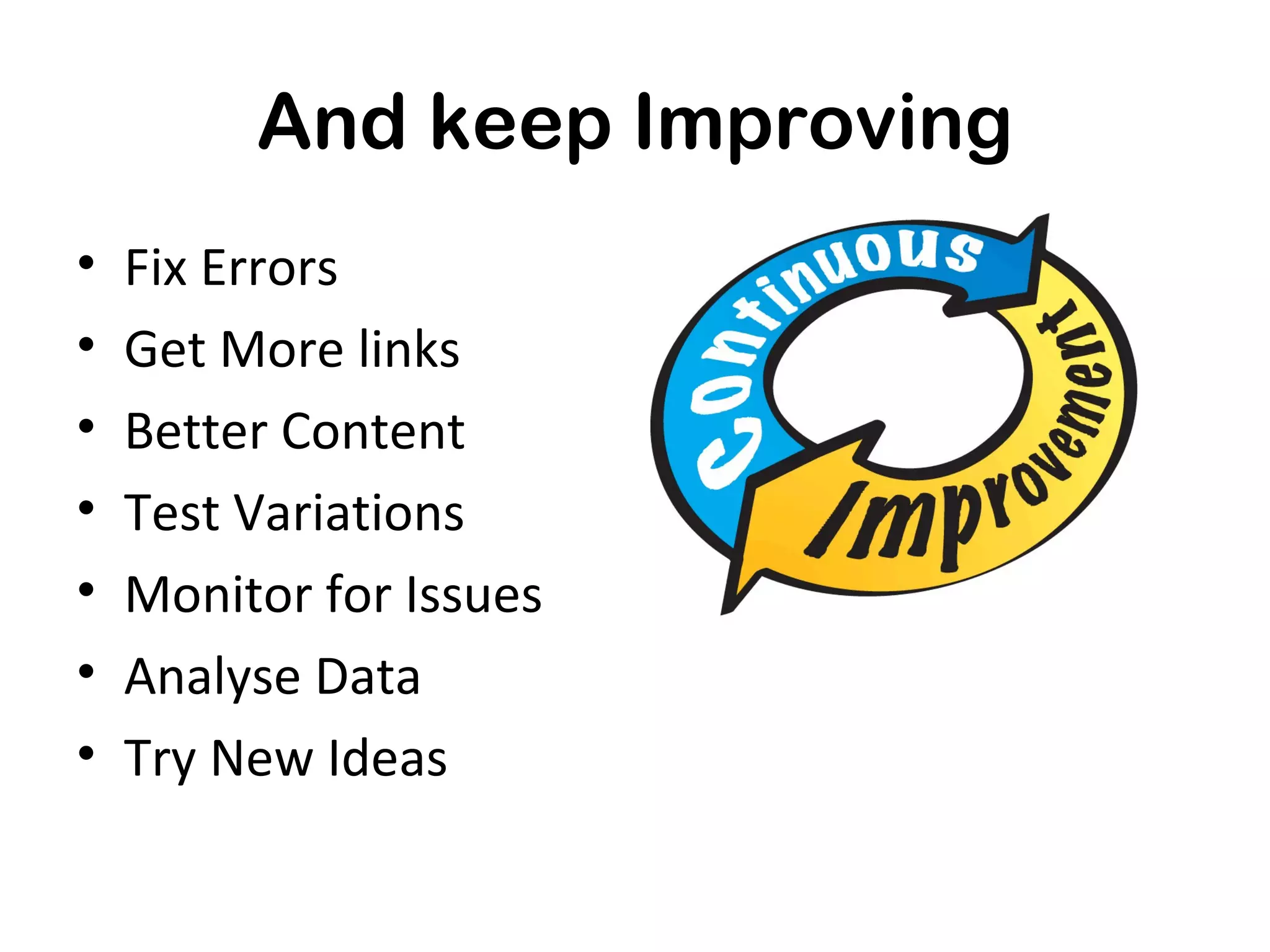 And keep Improving
•   Fix Errors
•   Get More links
•   Better Content
•   Test Variations
•   Monitor for Issues
•   Analyse Data
•   Try New Ideas
 