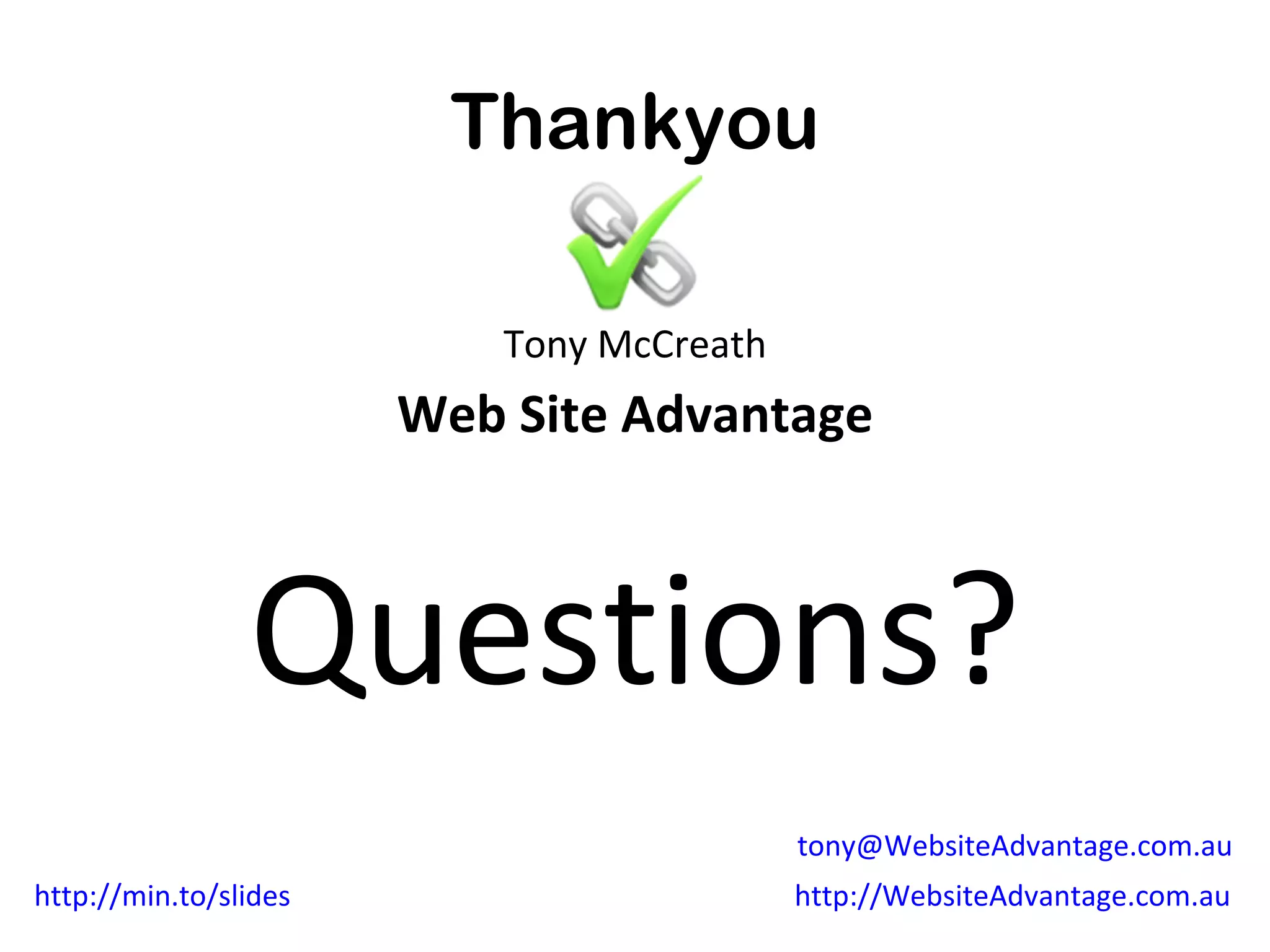 Thank You

                           Tony McCreath
                       Web Site Advantage



                Questions?
                                           tony@WebsiteAdvantage.com.au
http://min.to/slides                       http://WebsiteAdvantage.com.au
 