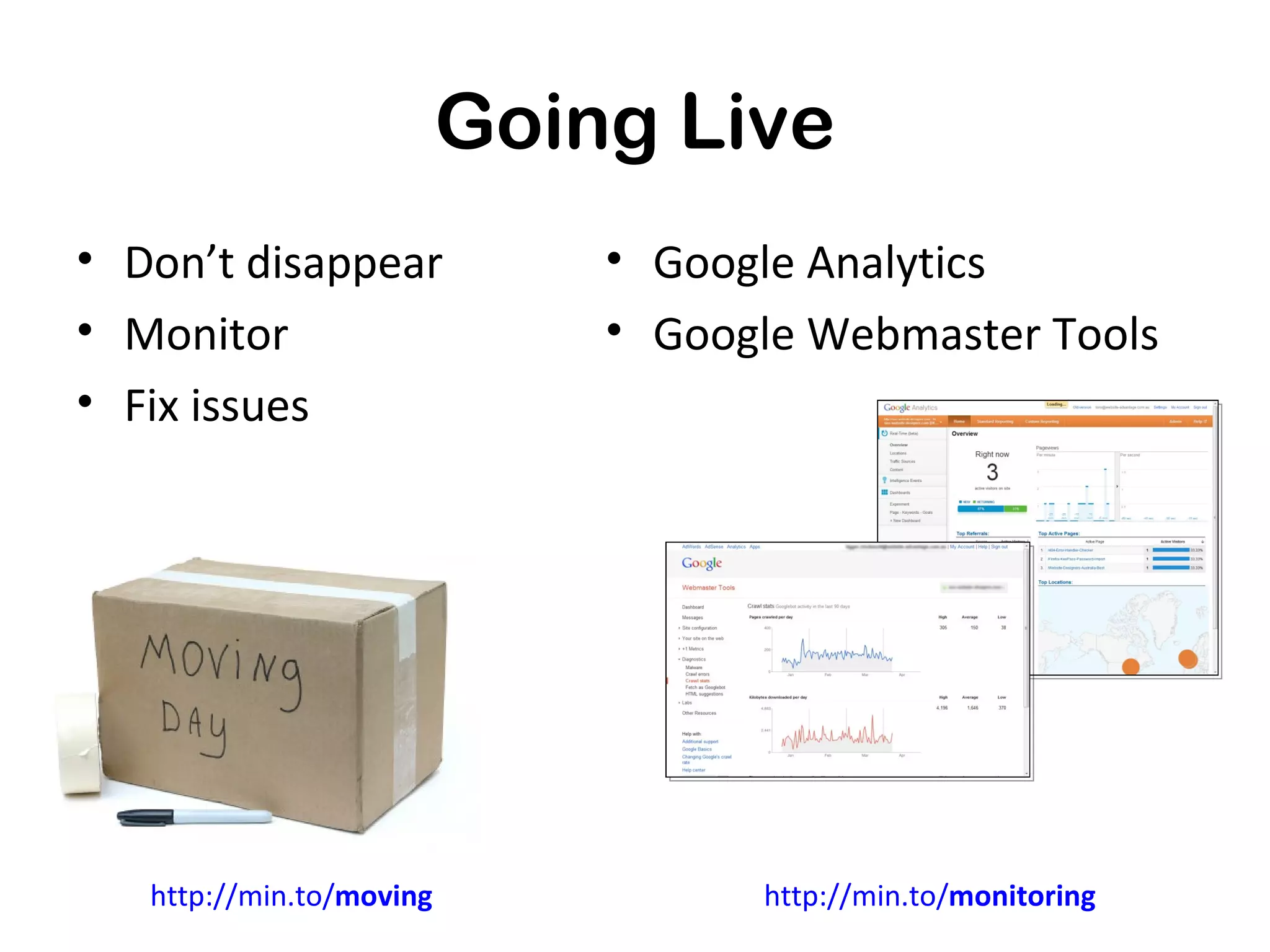 Going Live
• Don’t disappear             • Google Analytics
• Monitor                     • Google Webmaster Tools
• Fix issues




   http://min.to/moving             http://min.to/monitoring
 
