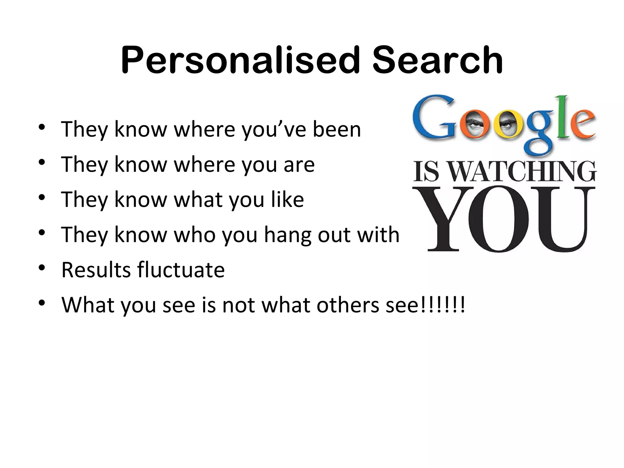 Personalised Search
•   They know where you’ve been
•   They know where you are
•   They know what you like
•   They know who you hang out with
•   Results fluctuate
•   What you see is not what others see!!!!!!
 