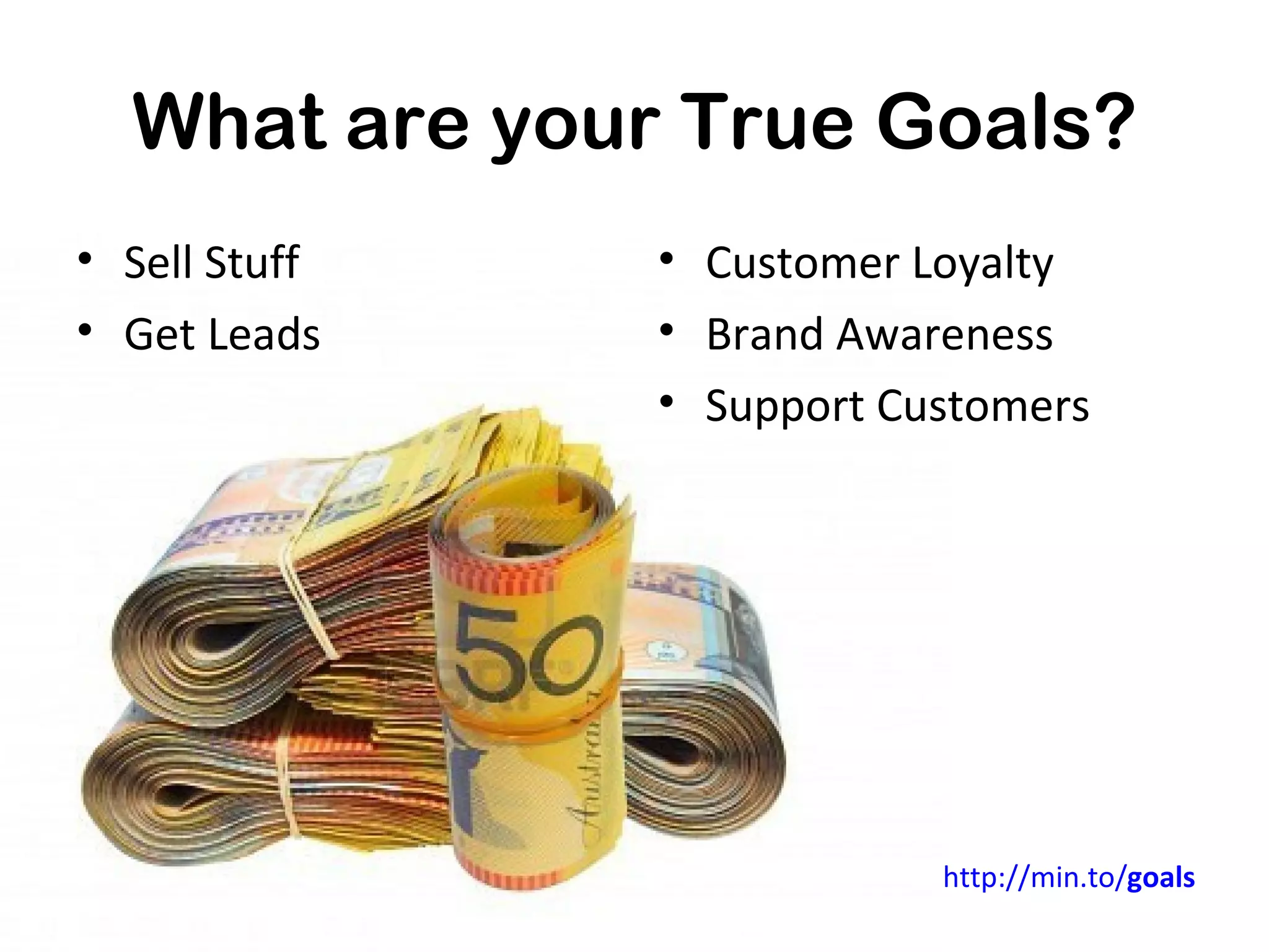 What are your True Goals?
• Sell Stuff   • Customer Loyalty
• Get Leads    • Brand Awareness
               • Support Customers




                           http://min.to/goals
 