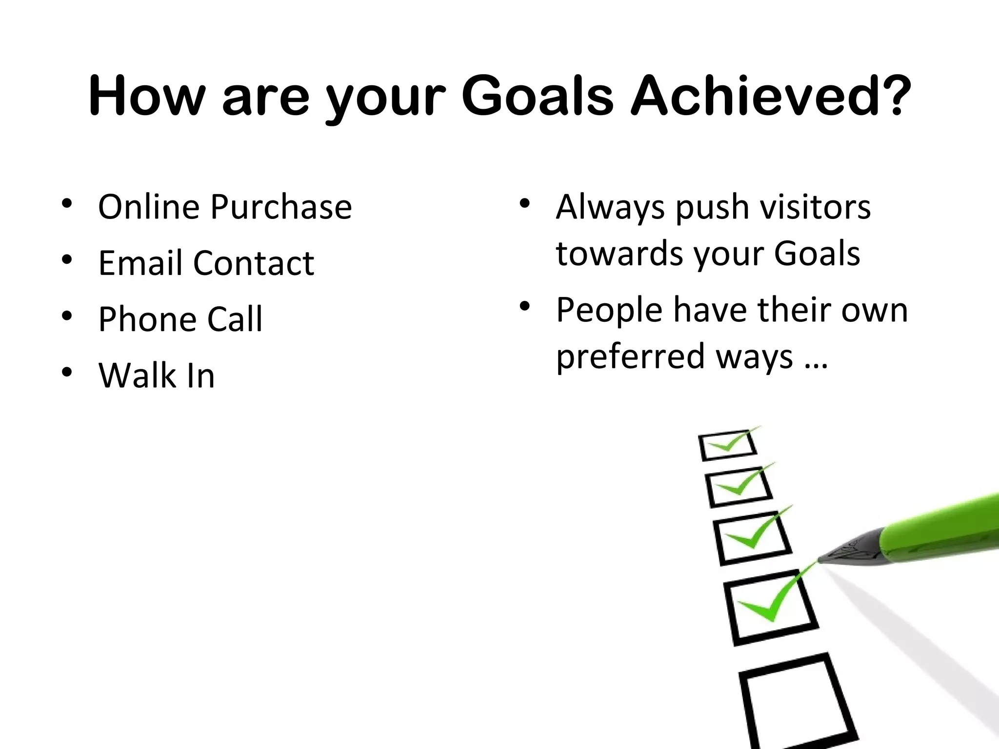 How are your Goals Achieved?
•   Online Purchase   • Always push visitors
•   Email Contact       towards your Goals
•   Phone Call        • People have their own
•   Walk In             preferred ways …
 