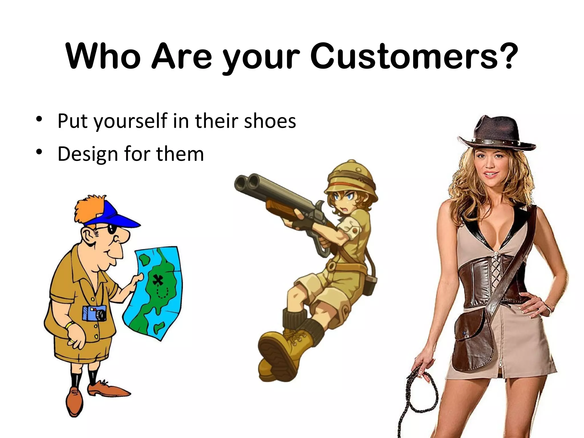 Who Are your Customers?
• Put yourself in their shoes
• Design for them
 