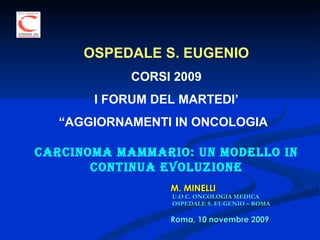 M. MINELLI  U.O.C. ONCOLOGIA MEDICA   OSPEDALE S. EUGENIO – ROMA  Roma, 10 novembre 2009 OSPEDALE S. EUGENIO CORSI 2009 I FORUM DEL MARTEDI’ “ AGGIORNAMENTI IN ONCOLOGIA ” Carcinoma mammario: un modello in continua evoluzione 