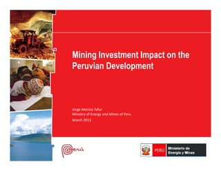 Mining Investment Impact on the
Peruvian Development
Jorge Merino Tafur
Ministry of Energy and Mines of Peru
March 2013
 