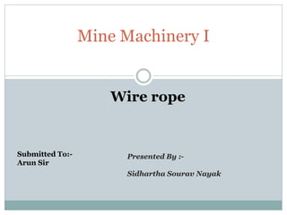 Mine Machinery I
Wire rope
Submitted To:-
Arun Sir
Presented By :-
Sidhartha Sourav Nayak
 