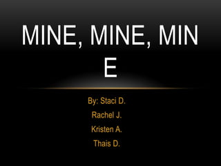 MINE, MINE, MIN
       E
     By: Staci D.
      Rachel J.
      Kristen A.
      Thais D.
 