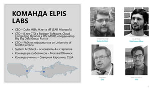 КОМАНДА ELPIS
LABS
• CEO – Duke MBA, 9 лет в ИТ (SAP, Microsoft)
• CTO – 8 лет CTO в Paragon Software, Cloud
Computing Director в IBS, MSRD, координатор
Big Big Data Group Russia
• CSO – PhD по информатике от University of
North Carolina
• System Architect – основатель 4-х стартапов
• Команда разработчиков – Москва/Обнинск
• Команда ученых – Северная Каролина, США
7
 