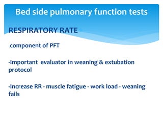 RESPIRATORY RATE
-component of PFT
-Important evaluator in weaning & extubation
protocol
-Increase RR ‐ muscle fatigue ‐ work load ‐ weaning
fails
Bed side pulmonary function tests
 