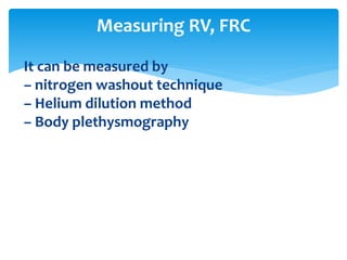 It can be measured by
– nitrogen washout technique
– Helium dilution method
– Body plethysmography
Measuring RV, FRC
 
