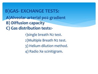 B)GAS‐ EXCHANGE TESTS:
A)Alveolar‐arterial po2 gradient
B) Diffusion capacity
C) Gas distribution tests:-
1)single breath N2 test.
2)Multiple Breath N2 test.
3) Helium dilution method.
4) Radio Xe scinitigram.
 