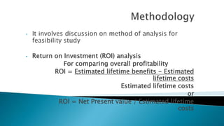 • It involves discussion on method of analysis for
feasibility study
• Return on Investment (ROI) analysis
For comparing overall profitability
ROI = Estimated lifetime benefits - Estimated
lifetime costs
Estimated lifetime costs
or
ROI = Net Present value / Estimated lifetime
costs
 