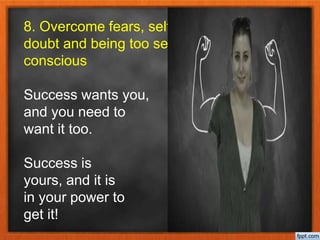 8. Overcome fears, self-
doubt and being too self-
conscious
Success wants you,
and you need to
want it too.
Success is
yours, and it is
in your power to
get it!
 
