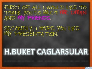 FIRST OF ALL I WOULD LIKE TO
THANK YOU SO MUCH MR. DMAN
AND MY FRIENDS.
SECONDLY, I HOPE YOU LIKE
MY PRESENTATION.
 