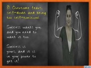 8. Overcome fears,
self-doubt and being
too self-conscious
Success wants you,
and you need to
want it too.
Success is
yours, and it is
in your power to
get it!
 