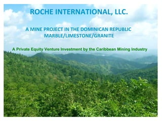 ROCHE INTERNATIONAL, LLC. A MINE PROJECT IN THE DOMINICAN REPUBLIC  MARBLE/LIMESTONE/GRANITE A Private Equity Venture Investment by the Caribbean Mining Industry   