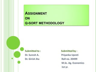 ASSIGNMENT
ON
Q-SORT METHODOLOGY
Submitted to : Submitted by :
Dr. Suresh A. Priyanka Upreti
Dr. Girish Jha Roll no. 20499
M.Sc. Ag. Economics
1st yr.
 