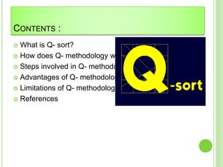 CONTENTS :
 What is Q- sort?
 How does Q- methodology work?
 Steps involved in Q- methodology
 Advantages of Q- methodology
 Limitations of Q- methodology
 References
 