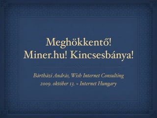 Meghökkentő!
Miner.hu! Kincsesbánya!
  Bártházi András, Wish Internet Consulting
    2009. október 13. ≈ Internet Hungary
 