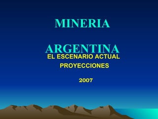 MINERIA ARGENTINA EL ESCENARIO ACTUAL  PROYECCIONES 2007 
