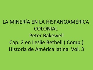 LA MINERÍA EN LA HISPANOAMÉRICA
COLONIAL
Peter Bakewell
Cap. 2 en Leslie Bethell ( Comp.)
Historia de América latina Vol. 3
 