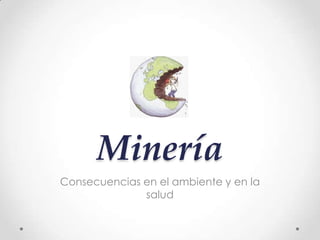 Minería
Consecuencias en el ambiente y en la
salud
 