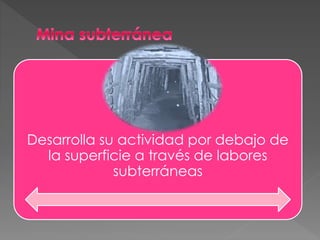 Desarrolla su actividad por debajo de
la superficie a través de labores
subterráneas
 