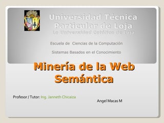 Minería de la Web Semántica Escuela de  Ciencias de la Computación Sistemas Basados en el Conocimiento Angel Macas M Profesor / Tutor:  Ing. Janneth Chicaiza 
