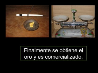 Finalmente se obtiene el oro y es comercializado. 